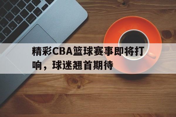 随机精彩CBA篮球赛事即将打响，球迷翘首期待的简单介绍