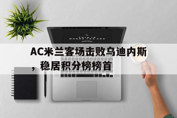 随机包含AC米兰客场击败乌迪内斯，稳居积分榜榜首的词条
